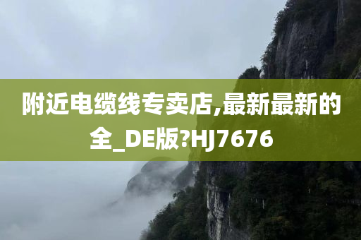 附近电缆线专卖店,最新最新的全_DE版?HJ7676