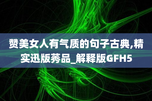 赞美女人有气质的句子古典,精实迅版莠品_解释版GFH5