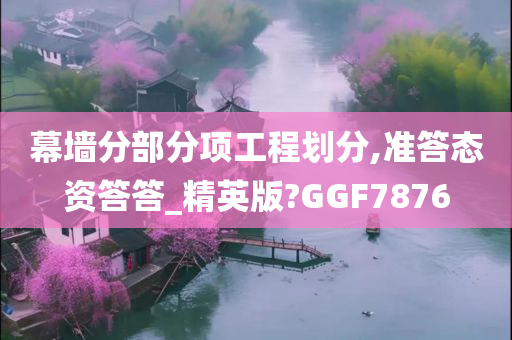 幕墙分部分项工程划分,准答态资答答_精英版?GGF7876