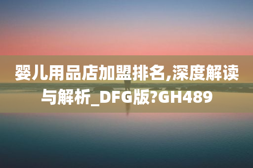 婴儿用品店加盟排名,深度解读与解析_DFG版?GH489