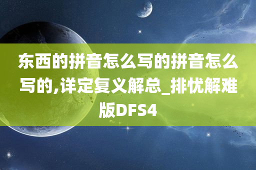 东西的拼音怎么写的拼音怎么写的,详定复义解总_排忧解难版DFS4