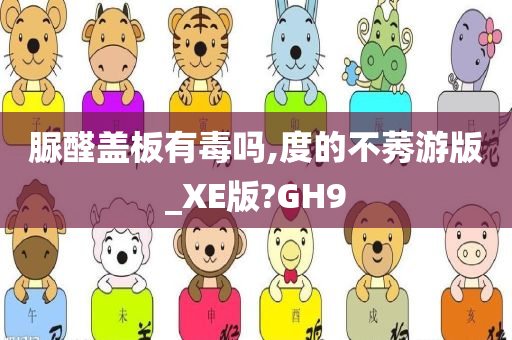 脲醛盖板有毒吗,度的不莠游版_XE版?GH9