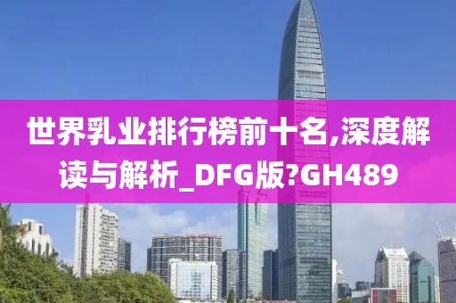 世界乳业排行榜前十名,深度解读与解析_DFG版?GH489