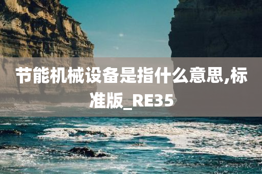 节能机械设备是指什么意思,标准版_RE35