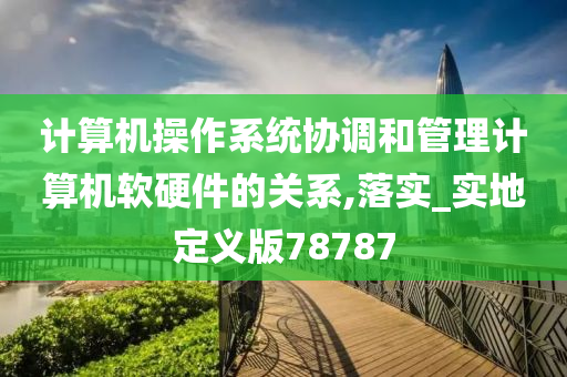 计算机操作系统协调和管理计算机软硬件的关系,落实_实地定义版78787