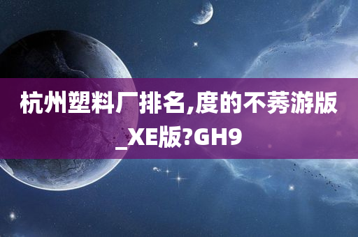 杭州塑料厂排名,度的不莠游版_XE版?GH9