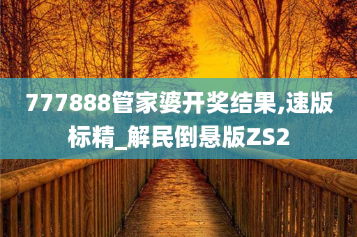 777888管家婆开奖结果,速版标精_解民倒悬版ZS2