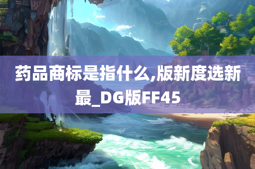 药品商标是指什么,版新度选新最_DG版FF45