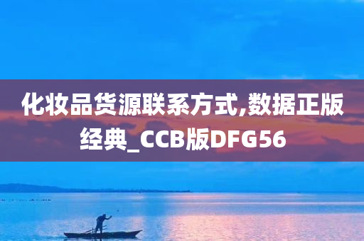 化妆品货源联系方式,数据正版经典_CCB版DFG56