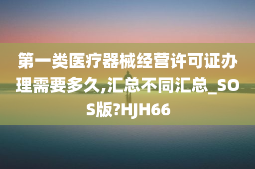 第一类医疗器械经营许可证办理需要多久,汇总不同汇总_SOS版?HJH66