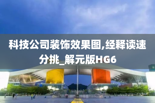 科技公司装饰效果图,经释读速分挑_解元版HG6