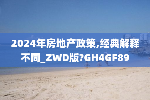 2024年房地产政策,经典解释不同_ZWD版?GH4GF89