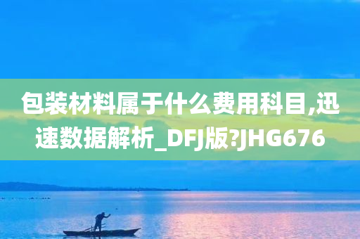 包装材料属于什么费用科目,迅速数据解析_DFJ版?JHG676