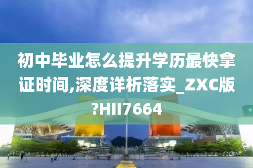 初中毕业怎么提升学历最快拿证时间,深度详析落实_ZXC版?HII7664