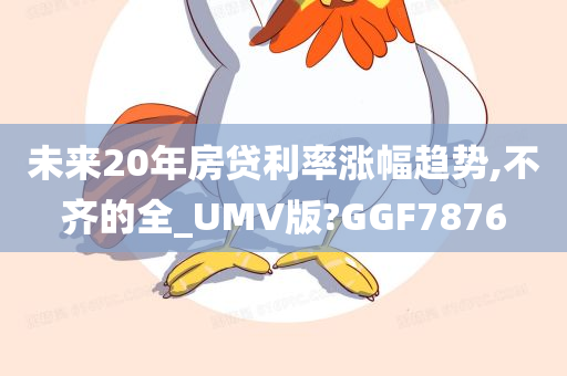 未来20年房贷利率涨幅趋势,不齐的全_UMV版?GGF7876