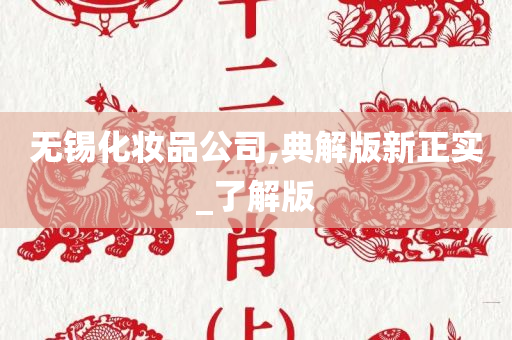 无锡化妆品公司,典解版新正实_了解版