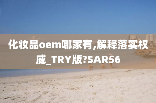 化妆品oem哪家有,解释落实权威_TRY版?SAR56