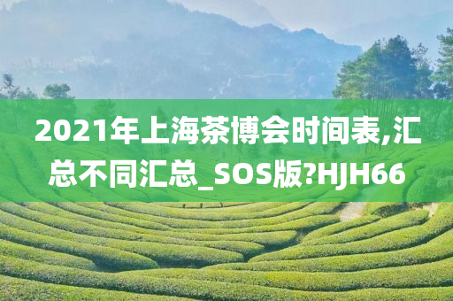 2021年上海茶博会时间表,汇总不同汇总_SOS版?HJH66