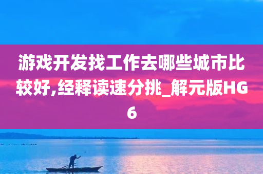 游戏开发找工作去哪些城市比较好,经释读速分挑_解元版HG6