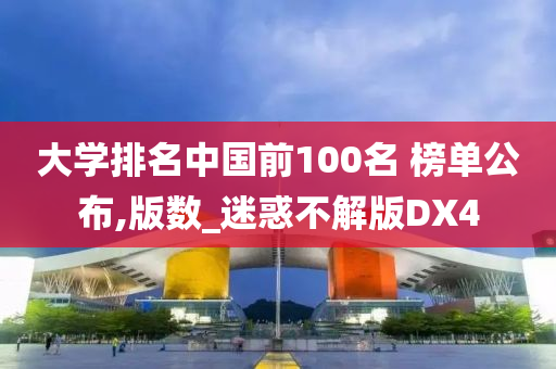 大学排名中国前100名 榜单公布,版数_迷惑不解版DX4