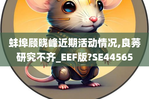 蚌埠顾晓峰近期活动情况,良莠研究不齐_EEF版?SE44565