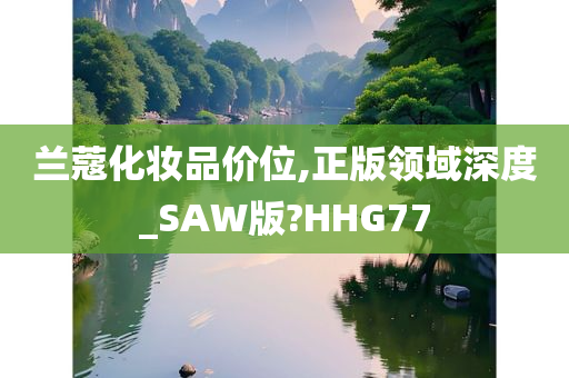 兰蔻化妆品价位,正版领域深度_SAW版?HHG77