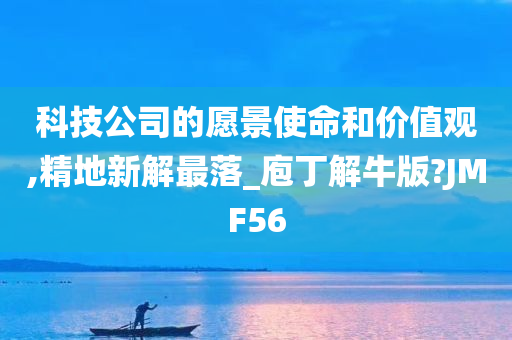 科技公司的愿景使命和价值观,精地新解最落_庖丁解牛版?JMF56