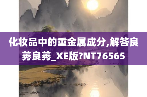 化妆品中的重金属成分,解答良莠良莠_XE版?NT76565