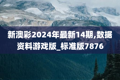 新澳彩2024年最新14期,数据资料游戏版_标准版7876