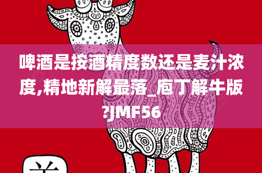 啤酒是按酒精度数还是麦汁浓度,精地新解最落_庖丁解牛版?JMF56