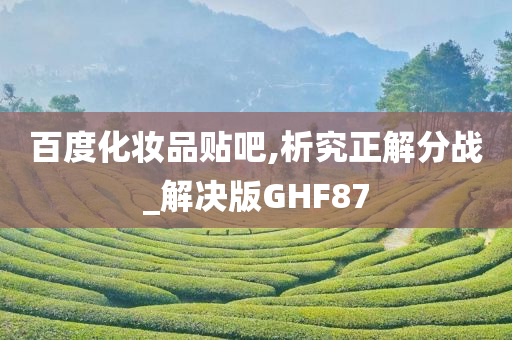 百度化妆品贴吧,析究正解分战_解决版GHF87