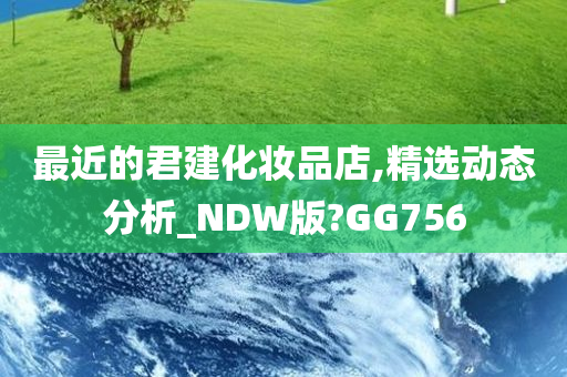 最近的君建化妆品店,精选动态分析_NDW版?GG756