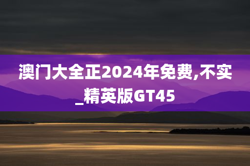 澳门大全正2024年免费,不实_精英版GT45