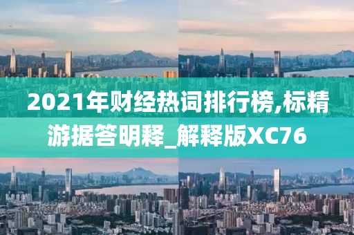 2021年财经热词排行榜,标精游据答明释_解释版XC76