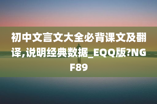 初中文言文大全必背课文及翻译,说明经典数据_EQQ版?NGF89