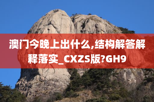 澳门今晚上出什么,结构解答解释落实_CXZS版?GH9