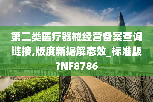 第二类医疗器械经营备案查询链接,版度新据解态效_标准版?NF8786