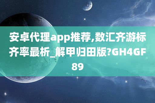 安卓代理app推荐,数汇齐游标齐率最析_解甲归田版?GH4GF89