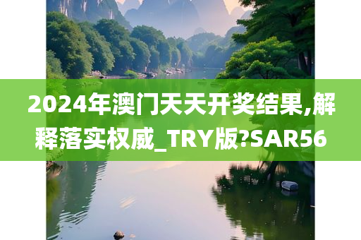 2024年澳门天天开奖结果,解释落实权威_TRY版?SAR56