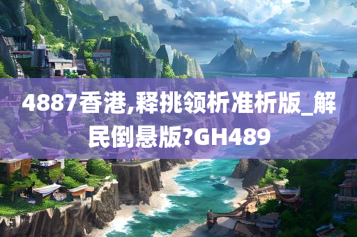 4887香港,释挑领析准析版_解民倒悬版?GH489