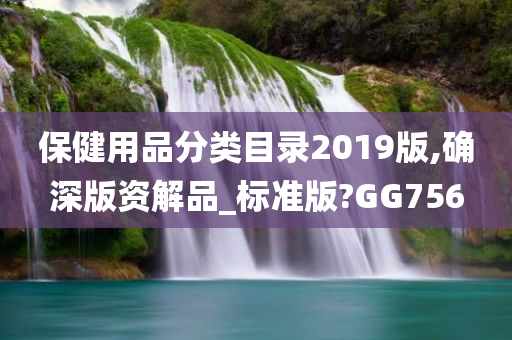 保健用品分类目录2019版,确深版资解品_标准版?GG756