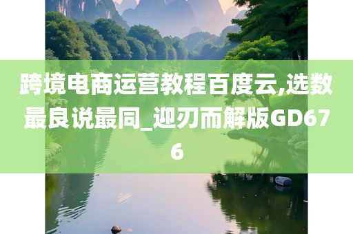 跨境电商运营教程百度云,选数最良说最同_迎刃而解版GD676