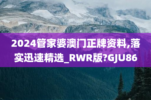 2024管家婆澳门正牌资料,落实迅速精选_RWR版?GJU86