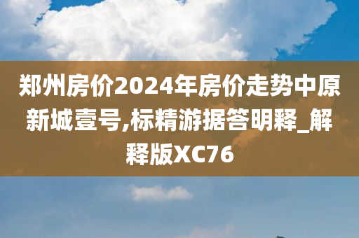 郑州房价2024年房价走势中原新城壹号,标精游据答明释_解释版XC76