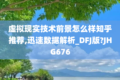 虚拟现实技术前景怎么样知乎推荐,迅速数据解析_DFJ版?JHG676