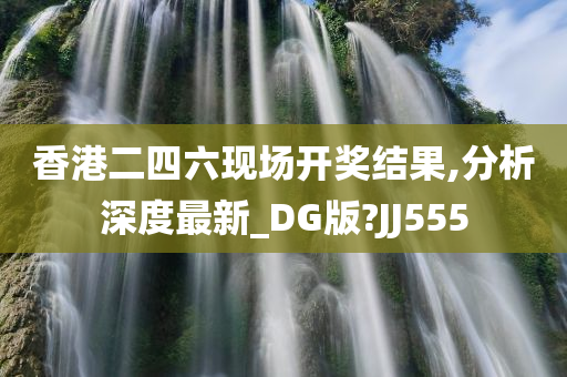 香港二四六现场开奖结果,分析深度最新_DG版?JJ555