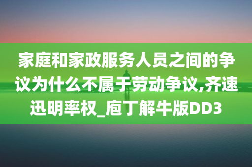 家庭和家政服务人员之间的争议为什么不属于劳动争议,齐速迅明率权_庖丁解牛版DD3