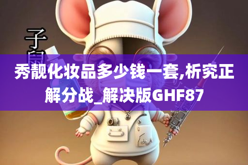 秀靓化妆品多少钱一套,析究正解分战_解决版GHF87