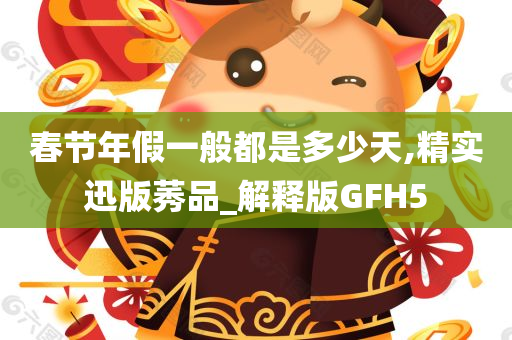 春节年假一般都是多少天,精实迅版莠品_解释版GFH5