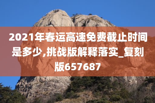 2021年春运高速免费截止时间是多少,挑战版解释落实_复刻版657687